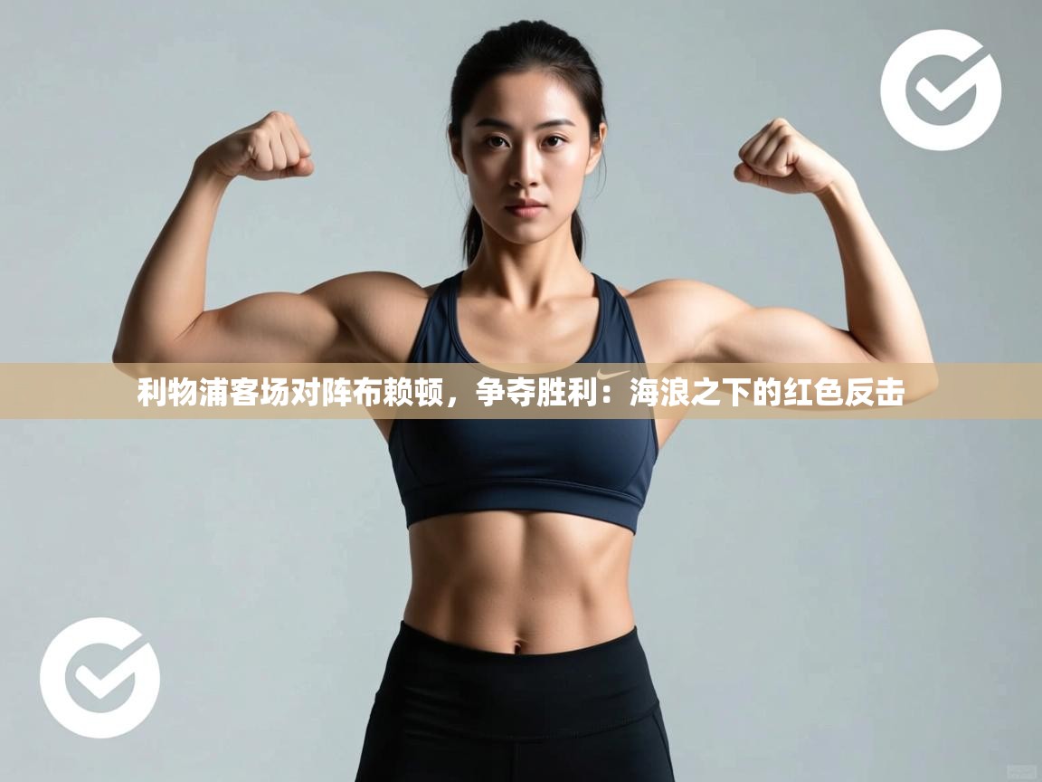 利物浦客场对阵布赖顿,争夺胜利:海浪之下的红色反击 第1张