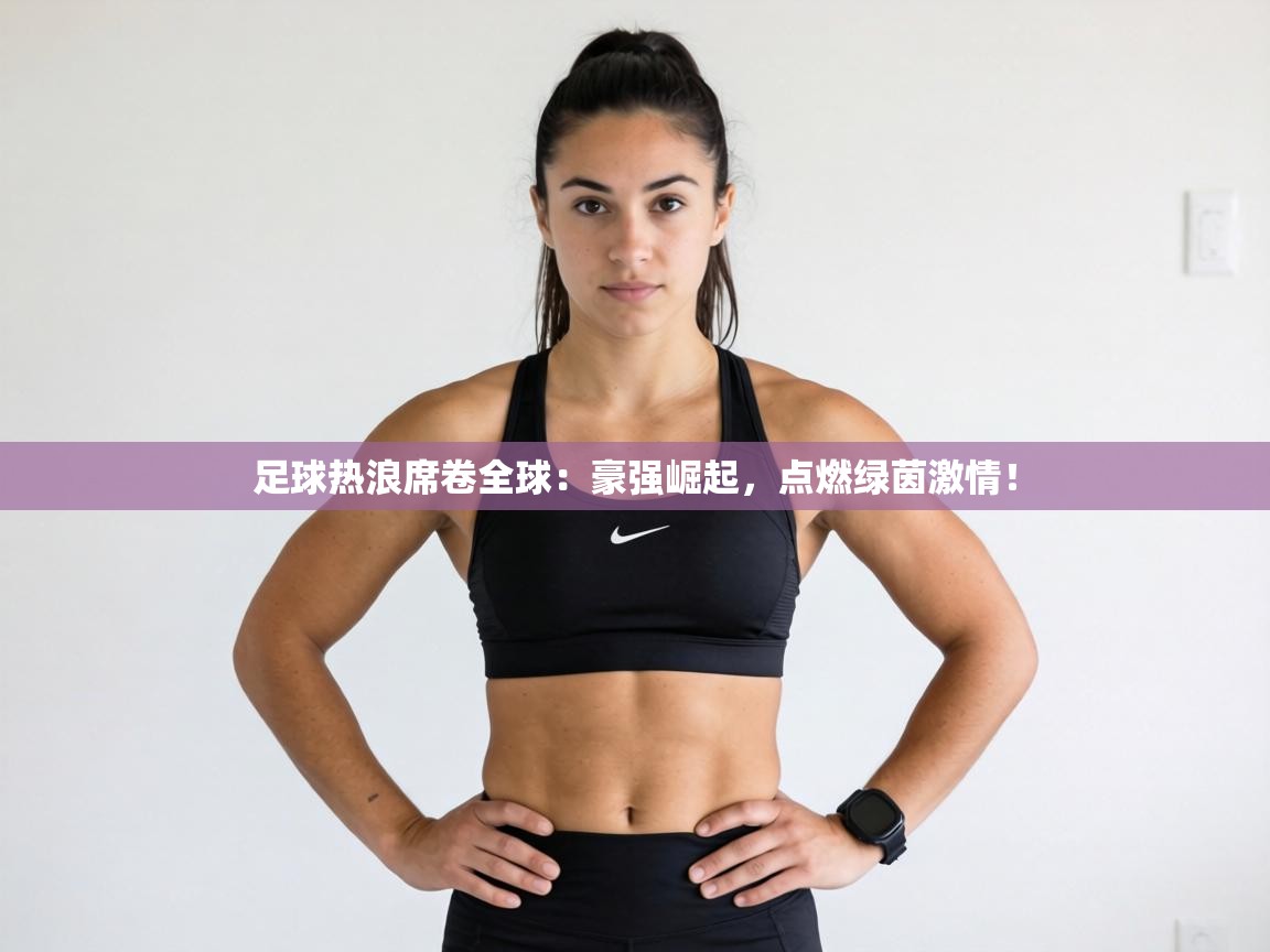 足球热浪席卷全球：豪强崛起，点燃绿茵激情！  第2张